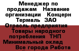 Менеджер по продажам › Название организации ­ Концерн Термаль, ЗАО › Отрасль предприятия ­ Товары народного потребления (ТНП) › Минимальный оклад ­ 25 000 - Все города Работа » Вакансии   . Башкортостан респ.,Баймакский р-н